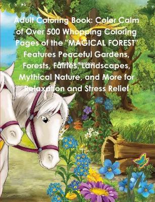 Book cover for Adult Coloring Book: Color Calm of Over 500 Whopping Coloring Pages of the "MAGICAL FOREST" Features Peaceful Gardens, Forests, Fairies, Landscapes, Mythical Nature, and More for Relaxation and Stress Relief