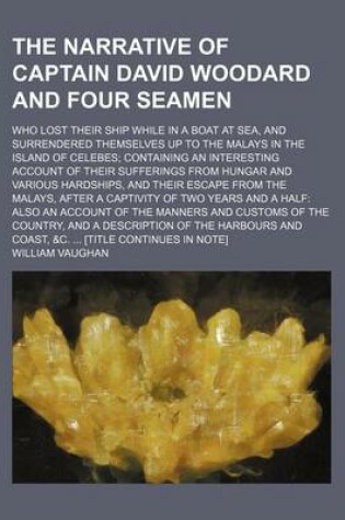 Cover of The Narrative of Captain David Woodard and Four Seamen; Who Lost Their Ship While in a Boat at Sea, and Surrendered Themselves Up to the Malays in the Island of Celebes Containing an Interesting Account of Their Sufferings from Hungar and Various Hardship