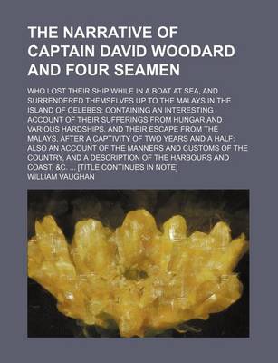 Book cover for The Narrative of Captain David Woodard and Four Seamen; Who Lost Their Ship While in a Boat at Sea, and Surrendered Themselves Up to the Malays in the Island of Celebes Containing an Interesting Account of Their Sufferings from Hungar and Various Hardship