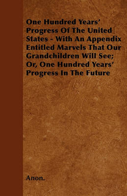 Book cover for One Hundred Years' Progress Of The United States - With An Appendix Entitled Marvels That Our Grandchildren Will See; Or, One Hundred Years' Progress In The Future