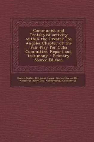 Cover of Communist and Trotskyist Activity Within the Greater Los Angeles Chapter of the Fair Play for Cuba Committee. Report and Testimony - Primary Source Edition