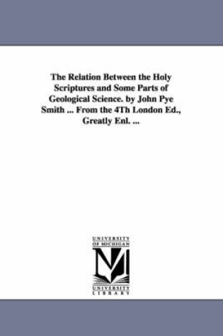 Cover of The Relation Between the Holy Scriptures and Some Parts of Geological Science. by John Pye Smith ... From the 4Th London Ed., Greatly Enl. ...