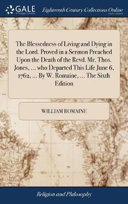 Book cover for The Blessedness of Living and Dying in the Lord. Proved in a Sermon Preached Upon the Death of the Revd. Mr. Thos. Jones, ... Who Departed This Life June 6, 1762, ... by W. Romaine, ... the Sixth Edition