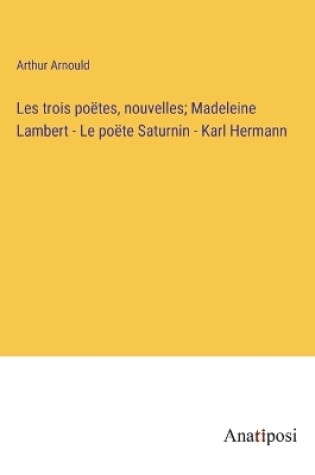 Cover of Les trois poëtes, nouvelles; Madeleine Lambert - Le po&#1105;te Saturnin - Karl Hermann