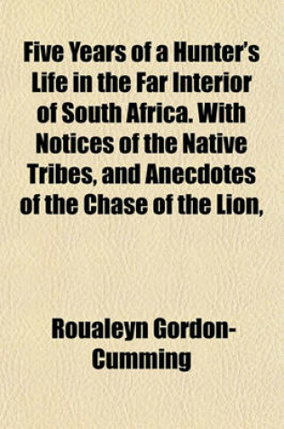 Cover of Five Years of a Hunter's Life in the Far Interior of South Africa. with Notices of the Native Tribes, and Anecdotes of the Chase of the Lion,