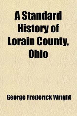 Cover of A Standard History of Lorain County, Ohio (Volume 1); An Authentic Narrative of the Past, with Particular Attention to the Modern Era in the Commercial, Industrial, Civic and Social Development. a Chronicle of the People, with Family Lineage and Memoirs