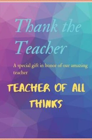 Cover of Thank the Teacher a Special Gift in Honor of Our Amazing Teacher Teacher of All Thinks