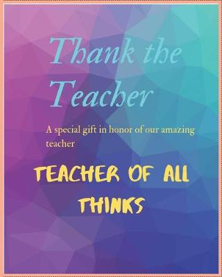 Book cover for Thank the Teacher a Special Gift in Honor of Our Amazing Teacher Teacher of All Thinks