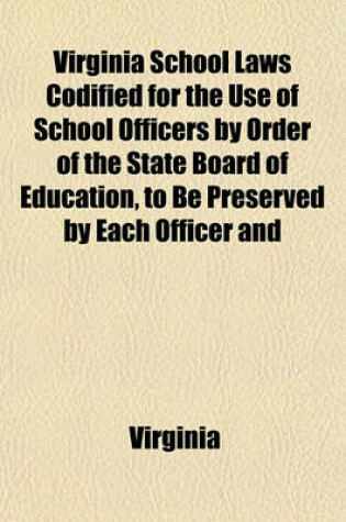 Cover of Virginia School Laws Codified for the Use of School Officers by Order of the State Board of Education, to Be Preserved by Each Officer and