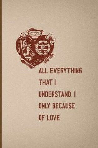 Cover of All, Everything That I Understand, I Understand Only Because Of Love