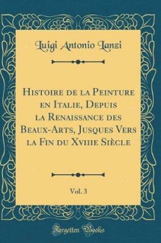 Cover of Histoire de la Peinture en Italie, Depuis la Renaissance des Beaux-Arts, Jusques Vers la Fin du Xviiie Siècle, Vol. 3 (Classic Reprint)