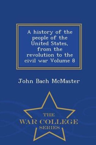 Cover of A History of the People of the United States, from the Revolution to the Civil War Volume 8 - War College Series