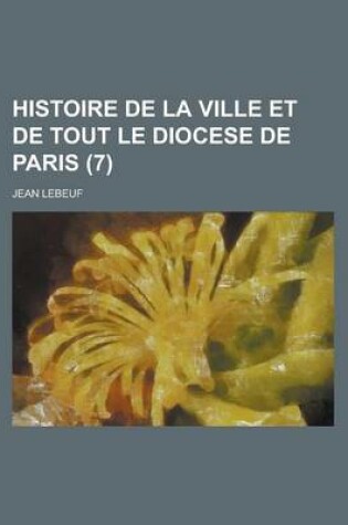 Cover of Histoire de La Ville Et de Tout Le Diocese de Paris (7 )