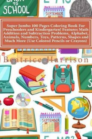 Cover of Super Jumbo 100 Pages Coloring Book for Preschoolers and Kindergarten! Features Math Addition and Subtraction Problems, Alphabet, Animals, Numbers, Toys, Patterns, Shapes and Much More (Use Colored Pencils or Crayons)