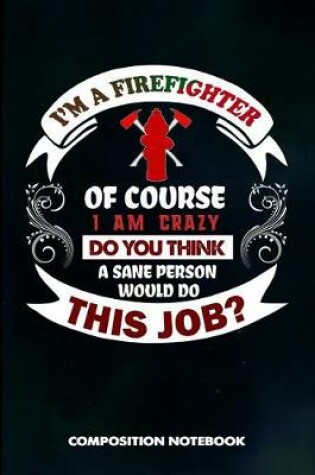 Cover of I Am a Firefighter of Course I Am Crazy Do You Think a Sane Person Would Do This Job