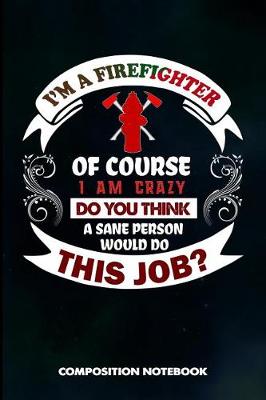 Book cover for I Am a Firefighter of Course I Am Crazy Do You Think a Sane Person Would Do This Job