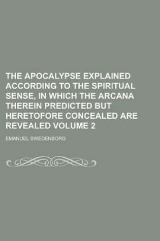 Cover of The Apocalypse Explained According to the Spiritual Sense, in Which the Arcana Therein Predicted But Heretofore Concealed Are Revealed (Volume 1)