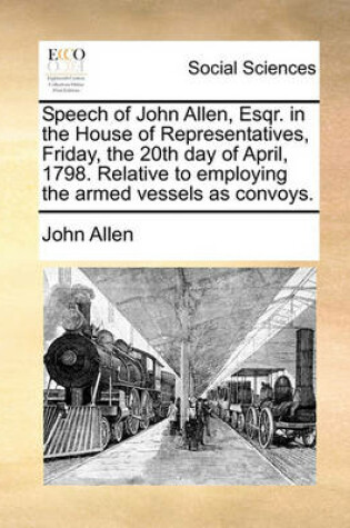 Cover of Speech of John Allen, Esqr. in the House of Representatives, Friday, the 20th Day of April, 1798. Relative to Employing the Armed Vessels as Convoys.