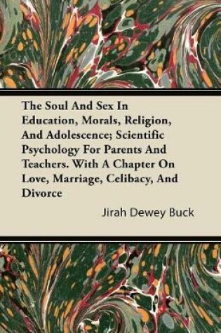 Cover of The Soul And Sex In Education, Morals, Religion, And Adolescence; Scientific Psychology For Parents And Teachers. With A Chapter On Love, Marriage, Celibacy, And Divorce