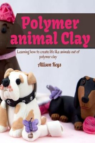 Cover of Polymer animal clay learning how to create life like animals out of polymer clay