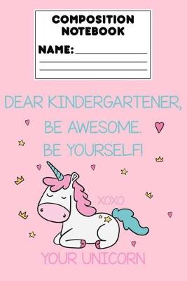 Book cover for Composition Notebook Dear Kindergartener, Be Awesome. Be Yourself! Xoxo Your Unicorn