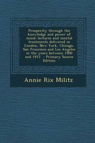 Cover of Prosperity Through the Knowledge and Power of Mind; Lectures and Mental Treatments Delivered in London, New York, Chicago, San Francisco and Los Angeles in the Years Between 1900 and 1913 - Primary Source Edition