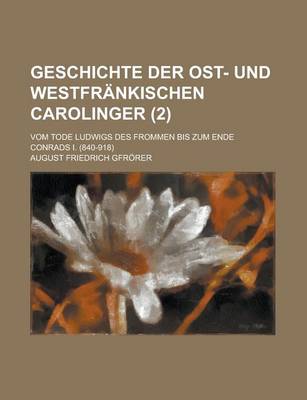 Book cover for Geschichte Der Ost- Und Westfrankischen Carolinger (2); Vom Tode Ludwigs Des Frommen Bis Zum Ende Conrads I. (840-918)