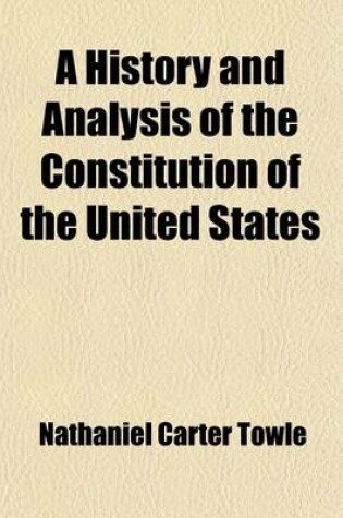 Cover of A History and Analysis of the Constitution of the United States; With a Full Account of the Confederations Which Preceded It of the Debates and Acts of the Convention Which Formed It of the Judicial Decisions Which Have Construed It with Papers and Tables