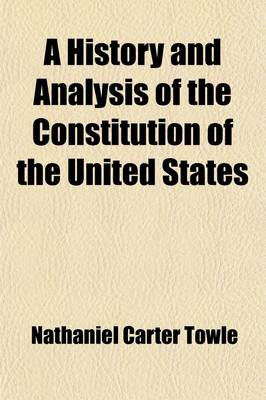 Book cover for A History and Analysis of the Constitution of the United States; With a Full Account of the Confederations Which Preceded It of the Debates and Acts of the Convention Which Formed It of the Judicial Decisions Which Have Construed It with Papers and Tables