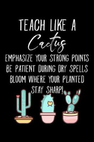 Cover of Teach Like A Cactus Emphasize Your Strong Points Be Patient During Dry Spells Bloom Where Your Planted Stay Sharp!