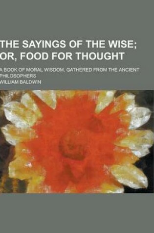 Cover of The Sayings of the Wise; A Book of Moral Wisdom, Gathered from the Ancient Philosophers