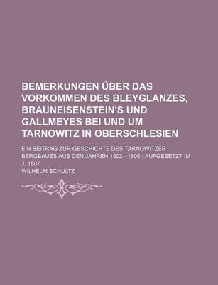 Book cover for Bemerkungen Uber Das Vorkommen Des Bleyglanzes, Brauneisenstein's Und Gallmeyes Bei Und Um Tarnowitz in Oberschlesien; Ein Beitrag Zur Geschichte Des Tarnowitzer Bergbaues Aus Den Jahren 1802 - 1806 Aufgesetzt Im J. 1807