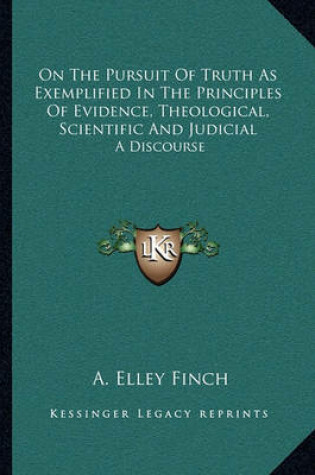 Cover of On the Pursuit of Truth as Exemplified in the Principles of Evidence, Theological, Scientific and Judicial