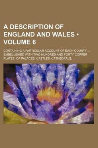 Cover of A Description of England and Wales (Volume 6); Containing a Particular Account of Each County Embellished with Two Hundred and Forty Copper Plates, of Palaces, Castles, Cathedrals