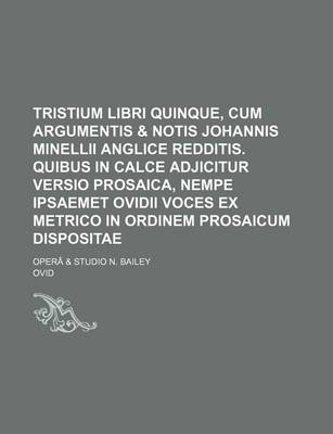 Book cover for Tristium Libri Quinque, Cum Argumentis & Notis Johannis Minellii Anglice Redditis. Quibus in Calce Adjicitur Versio Prosaica, Nempe Ipsaemet Ovidii Voces Ex Metrico in Ordinem Prosaicum Dispositae; Opera & Studio N. Bailey