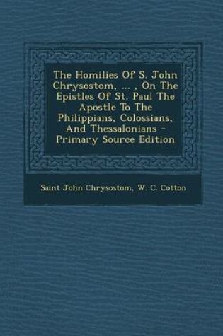 Cover of The Homilies of S. John Chrysostom, ..., on the Epistles of St. Paul the Apostle to the Philippians, Colossians, and Thessalonians - Primary Source Edition