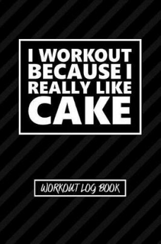 Cover of Workout Log Book - I Workout Because I Really Like Cake