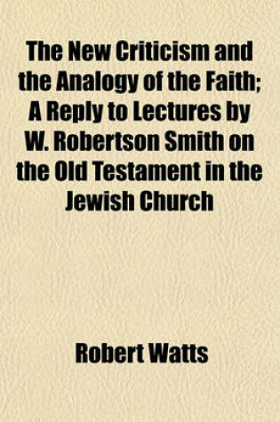 Cover of The New Criticism and the Analogy of the Faith; A Reply to Lectures by W. Robertson Smith on the Old Testament in the Jewish Church