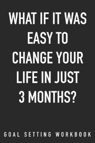 Cover of What If It Was Easy To Change Your Life In Just 3 Months? Goal Setting Workbook