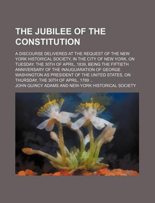 Book cover for The Jubilee of the Constitution; A Discourse Delivered at the Request of the New York Historical Society, in the City of New York, on Tuesday, the 30th of April, 1839, Being the Fiftieth Anniversary of the Inauguaration of George