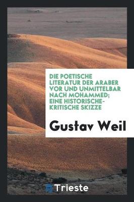 Book cover for Die Poetische Literatur Der Araber VOR Und Unmittelbar Nach Mohammed; Eine Historische-Kritische Skizze