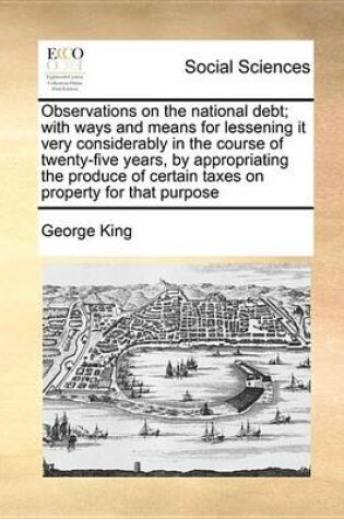 Cover of Observations on the National Debt; With Ways and Means for Lessening It Very Considerably in the Course of Twenty-Five Years, by Appropriating the Produce of Certain Taxes on Property for That Purpose