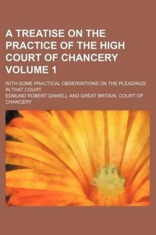 Cover of A Treatise on the Practice of the High Court of Chancery Volume 1; With Some Practical Observations on the Pleadings in That Court