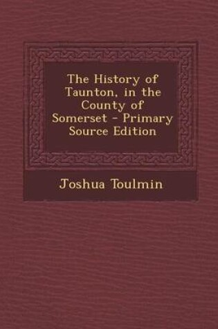 Cover of The History of Taunton, in the County of Somerset - Primary Source Edition