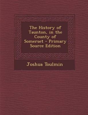 Book cover for The History of Taunton, in the County of Somerset - Primary Source Edition