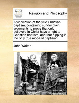 Book cover for A vindication of the true Christian baptism, containing sundry plain arguments to prove that only believers in Christ have a right to Christian baptism, and that dipping is the only true mode of baptising