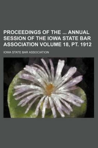 Cover of Proceedings of the Annual Session of the Iowa State Bar Association Volume 18, PT. 1912