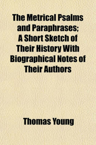 Cover of The Metrical Psalms and Paraphrases; A Short Sketch of Their History with Biographical Notes of Their Authors