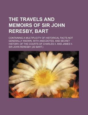 Book cover for The Travels and Memoirs of Sir John Reresby, Bart; Containing a Multiplicity of Historical Facts Not Generally Known, with Anecdotes, and Secret History, of the Courts of Charles II. and James II.