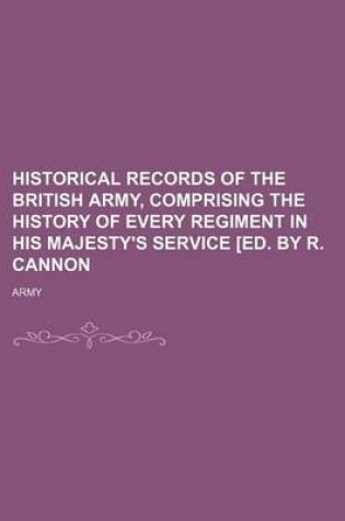 Cover of Historical Records of the British Army, Comprising the History of Every Regiment in His Majesty's Service [Ed. by R. Cannon